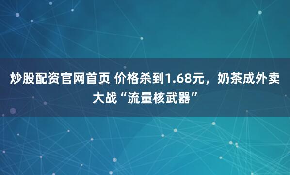 炒股配资官网首页 价格杀到1.68元，奶茶成外卖大战“流量核武器”