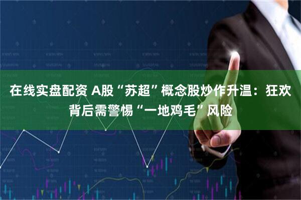 在线实盘配资 A股“苏超”概念股炒作升温：狂欢背后需警惕“一地鸡毛”风险