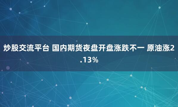 炒股交流平台 国内期货夜盘开盘涨跌不一 原油涨2.13%