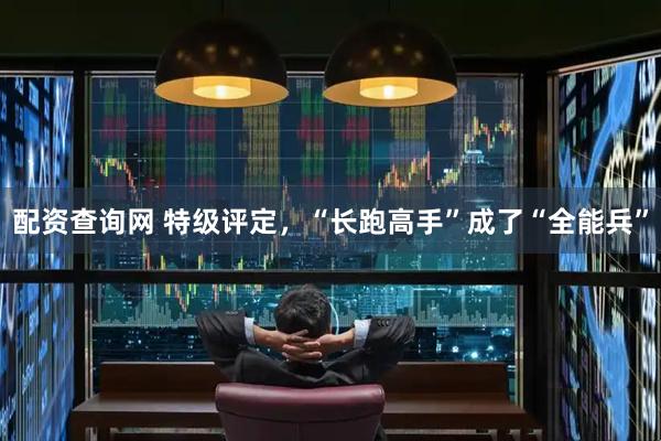 配资查询网 特级评定，“长跑高手”成了“全能兵”