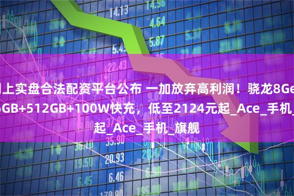 网上实盘合法配资平台公布 一加放弃高利润！骁龙8Gen3+16GB+512GB+100W快充，低至2124元起_Ace_手机_旗舰