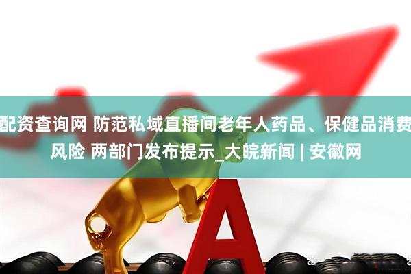 配资查询网 防范私域直播间老年人药品、保健品消费风险 两部门发布提示_大皖新闻 | 安徽网