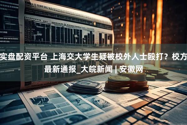 实盘配资平台 上海交大学生疑被校外人士殴打？校方最新通报_大皖新闻 | 安徽网