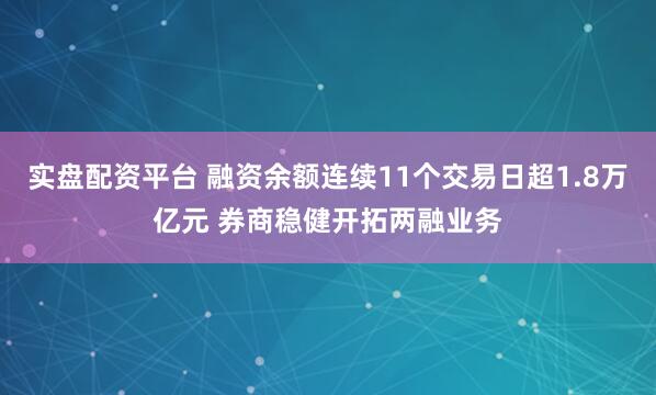 实盘配资平台 融资余额连续11个交易日超1.8万亿元 券商稳健开拓两融业务