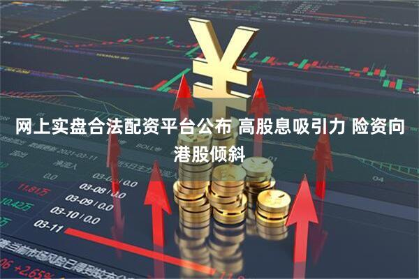 网上实盘合法配资平台公布 高股息吸引力 险资向港股倾斜