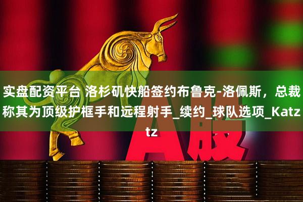 实盘配资平台 洛杉矶快船签约布鲁克-洛佩斯，总裁称其为顶级护框手和远程射手_续约_球队选项_Katz