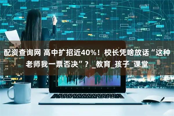 配资查询网 高中扩招近40%！校长凭啥放话“这种老师我一票否决”？_教育_孩子_课堂