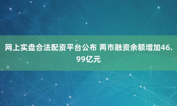 网上实盘合法配资平台公布 两市融资余额增加46.99亿元