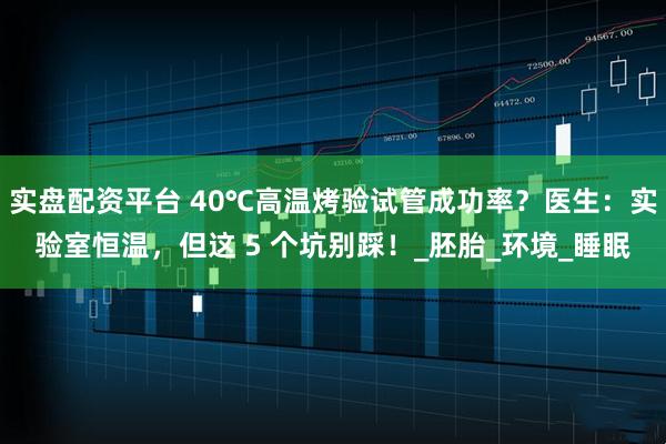实盘配资平台 40℃高温烤验试管成功率？医生：实验室恒温，但这 5 个坑别踩！_胚胎_环境_睡眠