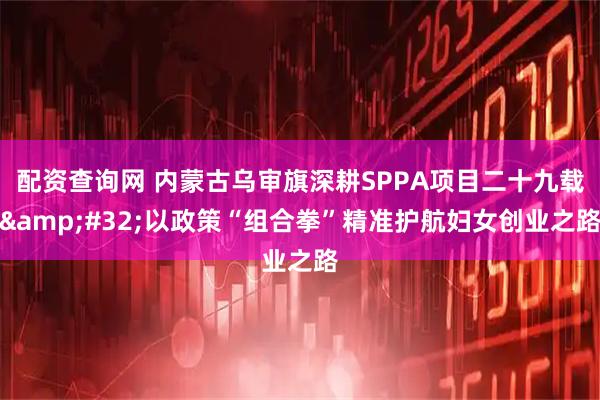配资查询网 内蒙古乌审旗深耕SPPA项目二十九载 以政策“组合拳”精准护航妇女创业之路