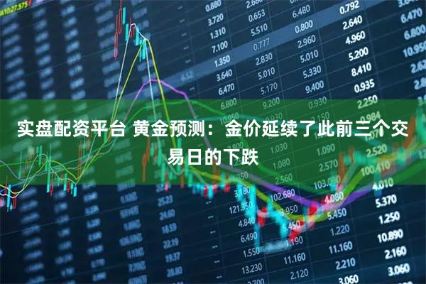 实盘配资平台 黄金预测：金价延续了此前三个交易日的下跌