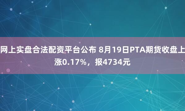 网上实盘合法配资平台公布 8月19日PTA期货收盘上涨0.17%，报4734元