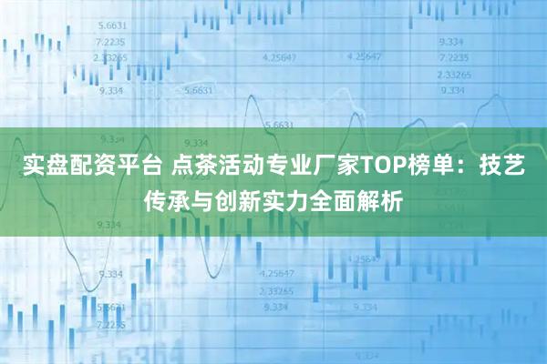 实盘配资平台 点茶活动专业厂家TOP榜单：技艺传承与创新实力全面解析