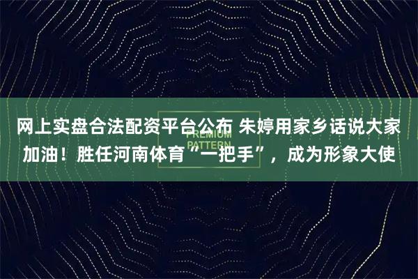 网上实盘合法配资平台公布 朱婷用家乡话说大家加油！胜任河南体育“一把手”，成为形象大使