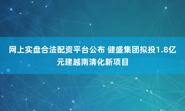 网上实盘合法配资平台公布 健盛集团拟投1.8亿元建越南清化新项目