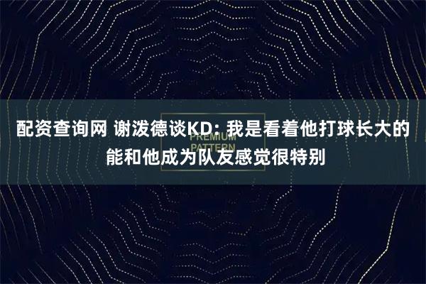 配资查询网 谢泼德谈KD: 我是看着他打球长大的 能和他成为队友感觉很特别