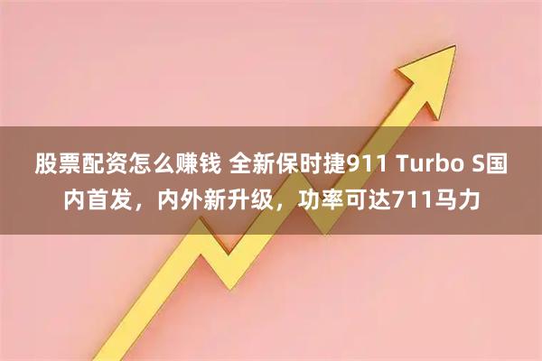股票配资怎么赚钱 全新保时捷911 Turbo S国内首发，内外新升级，功率可达711马力