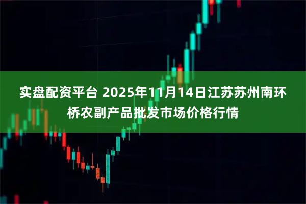 实盘配资平台 2025年11月14日江苏苏州南环桥农副产品批发市场价格行情