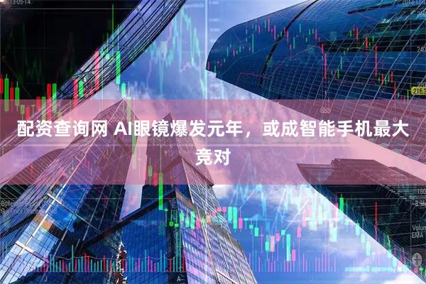 配资查询网 AI眼镜爆发元年，或成智能手机最大竞对