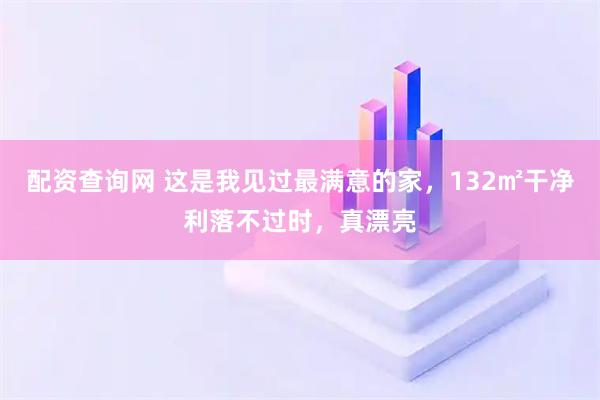 配资查询网 这是我见过最满意的家，132㎡干净利落不过时，真漂亮