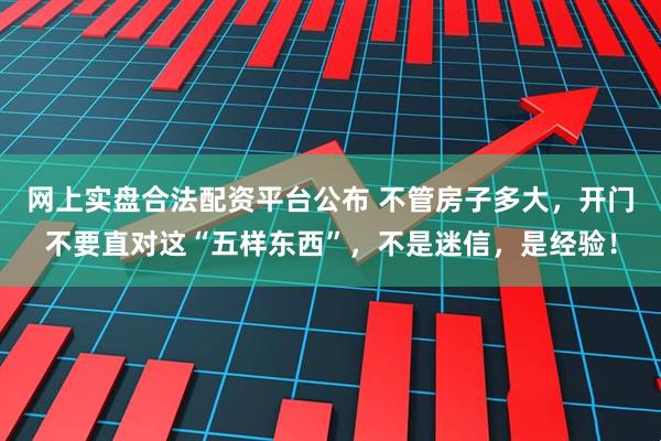 网上实盘合法配资平台公布 不管房子多大，开门不要直对这“五样东西”，不是迷信，是经验！