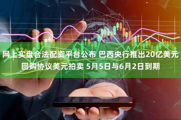 网上实盘合法配资平台公布 巴西央行推出20亿美元回购协议美元拍卖 5月5日与6月2日到期