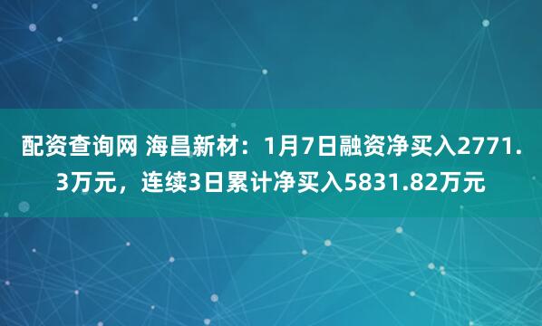 配资查询网 海昌新材：1月7日融资净买入2771.3万元，连续3日累计净买入5831.82万元