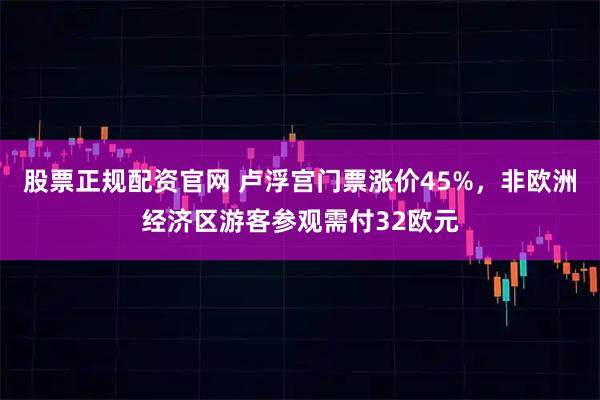 股票正规配资官网 卢浮宫门票涨价45%，非欧洲经济区游客参观需付32欧元