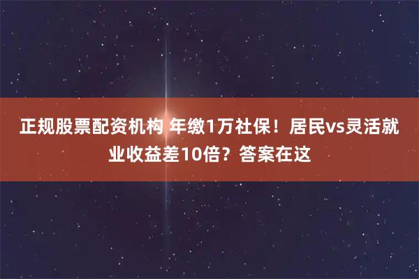 正规股票配资机构 年缴1万社保！居民vs灵活就业收益差10倍？答案在这