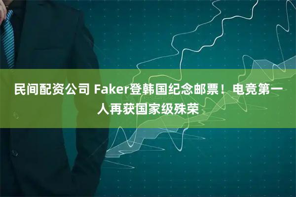 民间配资公司 Faker登韩国纪念邮票！电竞第一人再获国家级殊荣