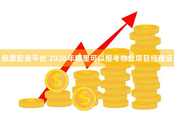 股票配资平台 2026年哪里可以报考物业项目经理证