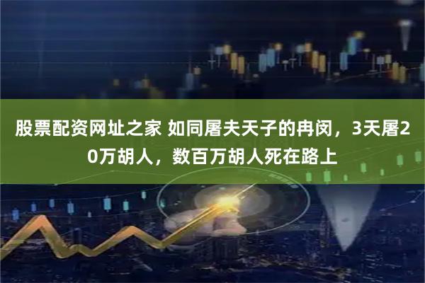 股票配资网址之家 如同屠夫天子的冉闵，3天屠20万胡人，数百万胡人死在路上