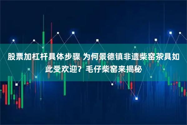 股票加杠杆具体步骤 为何景德镇非遗柴窑茶具如此受欢迎？毛仔柴窑来揭秘