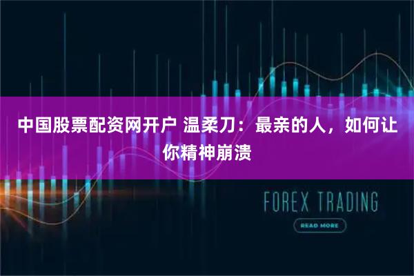 中国股票配资网开户 温柔刀：最亲的人，如何让你精神崩溃