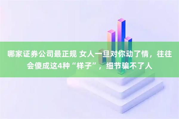 哪家证券公司最正规 女人一旦对你动了情，往往会傻成这4种“样子”，细节骗不了人