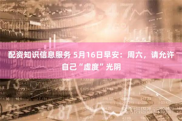 配资知识信息服务 5月16日早安：周六，请允许自己“虚度”光阴