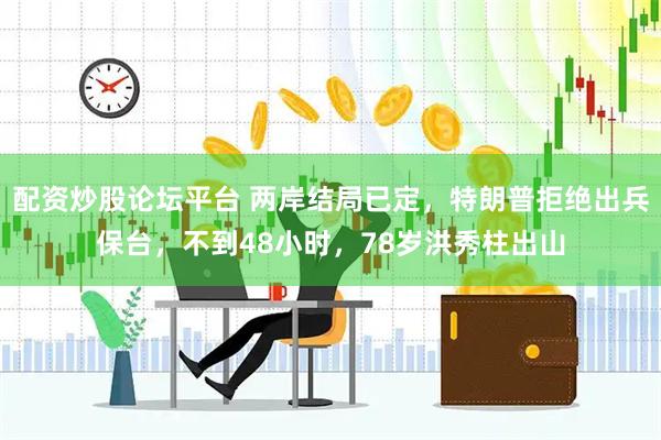 配资炒股论坛平台 两岸结局已定，特朗普拒绝出兵保台，不到48小时，78岁洪秀柱出山