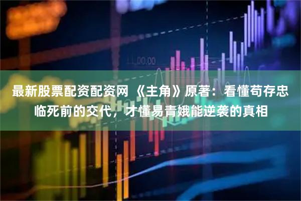 最新股票配资配资网 《主角》原著：看懂苟存忠临死前的交代，才懂易青娥能逆袭的真相