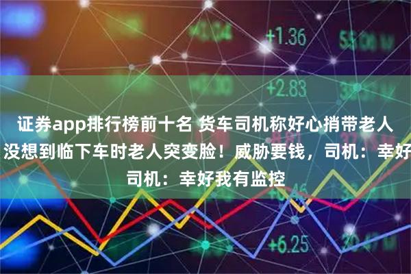 证券app排行榜前十名 货车司机称好心捎带老人40公里，没想到临下车时老人突变脸！威胁要钱，司机：幸好我有监控