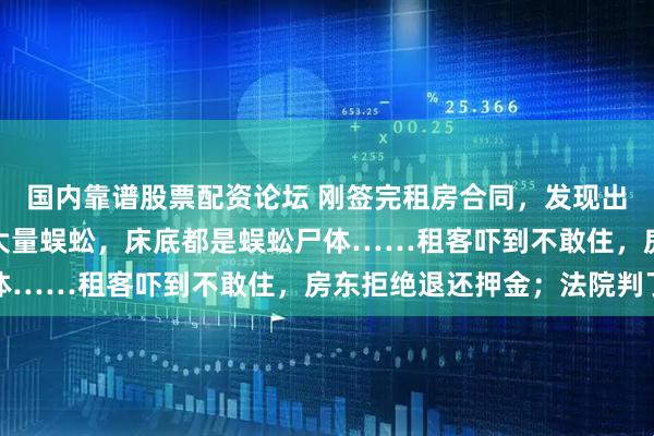 国内靠谱股票配资论坛 刚签完租房合同，发现出租屋卧室、卫生间爬出大量蜈蚣，床底都是蜈蚣尸体……租客吓到不敢住，房东拒绝退还押金；法院判了