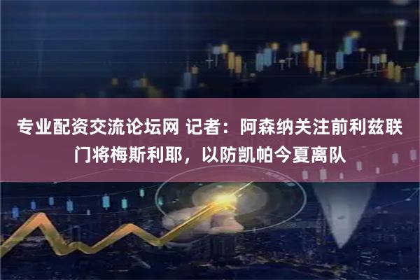 专业配资交流论坛网 记者：阿森纳关注前利兹联门将梅斯利耶，以防凯帕今夏离队