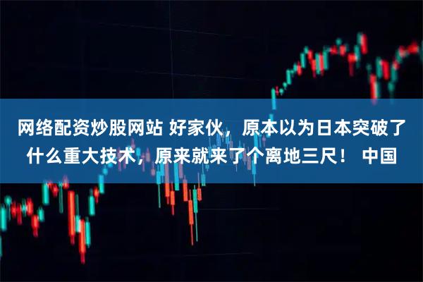 网络配资炒股网站 好家伙，原本以为日本突破了什么重大技术，原来就来了个离地三尺！ 中国