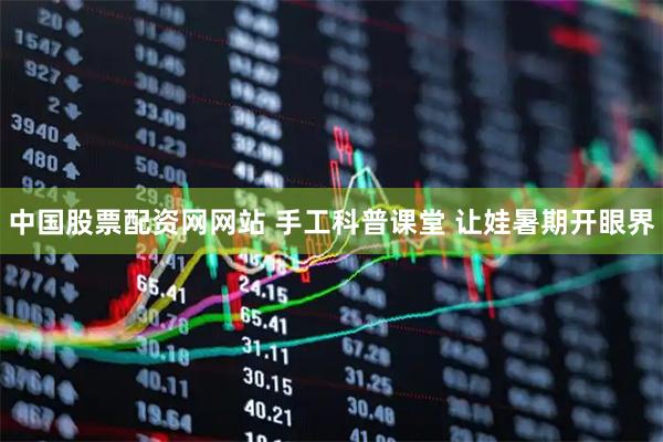 中国股票配资网网站 手工科普课堂 让娃暑期开眼界