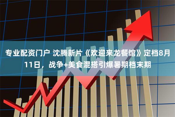 专业配资门户 沈腾新片《欢迎来龙餐馆》定档8月11日，战争+美食混搭引爆暑期档末期