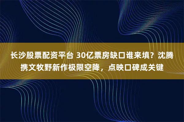 长沙股票配资平台 30亿票房缺口谁来填？沈腾携文牧野新作极限空降，点映口碑成关键