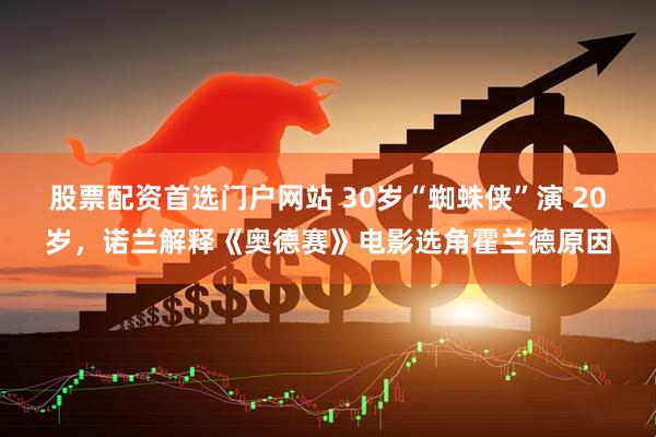 股票配资首选门户网站 30岁“蜘蛛侠”演 20岁，诺兰解释《奥德赛》电影选角霍兰德原因
