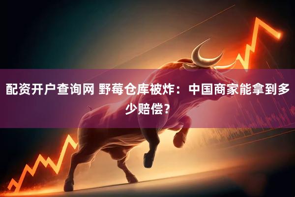 配资开户查询网 野莓仓库被炸：中国商家能拿到多少赔偿？