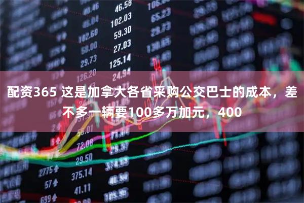 配资365 这是加拿大各省采购公交巴士的成本，差不多一辆要100多万加元，400