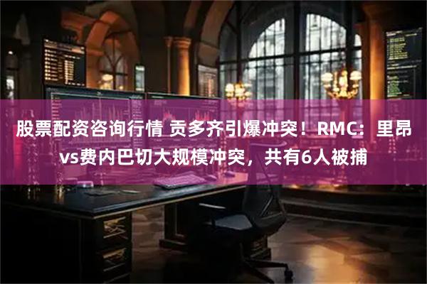 股票配资咨询行情 贡多齐引爆冲突！RMC：里昂vs费内巴切大规模冲突，共有6人被捕