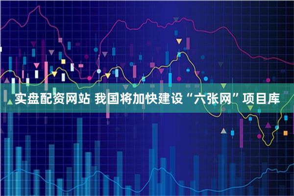 实盘配资网站 我国将加快建设“六张网”项目库